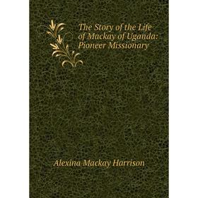 

Книга The Story of the Life of Mackay of Uganda: Pioneer Missionary