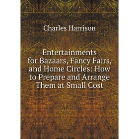 

Книга Entertainments for Bazaars, Fancy Fairs, and Home Circles: How to Prepare and Arrange Them at Small Cost