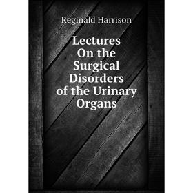 

Книга Lectures On the Surgical Disorders of the Urinary Organs