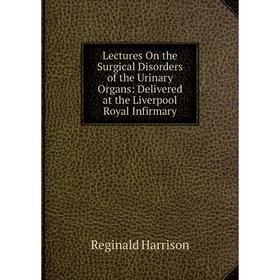 

Книга Lectures On the Surgical Disorders of the Urinary Organs: Delivered at the Liverpool Royal Infirmary