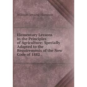 

Книга Elementary Lessons in the Principles of Agriculture: Specially Adapted to the Requirements of the New Code of 1882