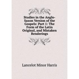 

Книга Studies in the Anglo-Saxon Version of the Gospels: Part 1: The Form of the Latin Original, and Mistaken Renderings