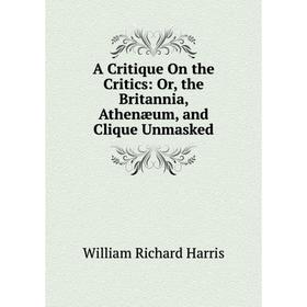 

Книга A Critique On the Critics: Or, the Britannia, Athenæum, and Clique Unmasked