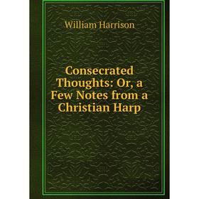 

Книга Consecrated Thoughts: Or, a Few Notes from a Christian Harp