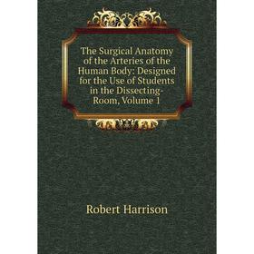 

Книга The Surgical Anatomy of the Arteries of the Human Body: Designed for the Use of Students in the Dissecting-Room