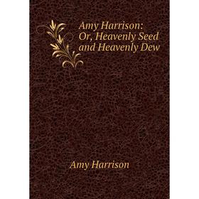 

Книга Amy Harrison: Or, Heavenly Seed and Heavenly Dew