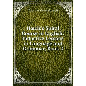 

Книга Harris's Spiral Course in English: Inductive Lessons in Language and Grammar, Book 2