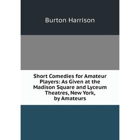 

Книга Short Comedies for Amateur Players: As Given at the Madison Square and Lyceum Theatres, New York, by Amateurs