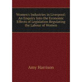 

Книга Women's Industries in Liverpool: An Enquiry Into the Economic Effects of Legislation Regulating the Labour of Women