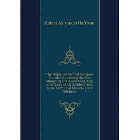 

Книга The Municipal Manual for Upper Canada: Containing the New Municipal and Assessment Acts, with Notes of All Decided Cases, Some Additional Statut