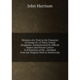 

Книга Memoirs of a Trait in the Character of George Iii of the se United Kingdoms: Authenticated by Official Papers and Private Letters in Possession