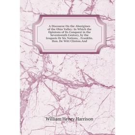 

Книга A Discourse On the Aborigines of the Ohio Valley: In Which the Opinions of Its Conquest in the Seventeenth Century, by the Iroquois Or Six Natio