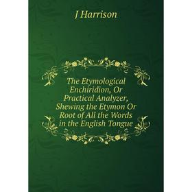 

Книга The Etymological Enchiridion, Or Practical Analyzer, Shewing the Etymon Or Root of All the Words in the English Tongue