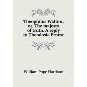 

Книга Theophilus Walton; or, The majesty of truth. A reply to Theodosia Ernest