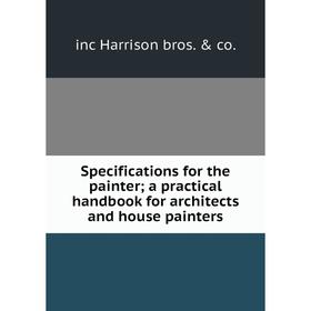 

Книга Specifications for the painter; a practical handbook for architects and house painters