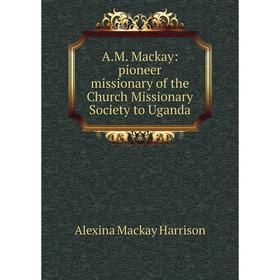 

Книга A.M. Mackay: pioneer missionary of the Church Missionary Society to Uganda