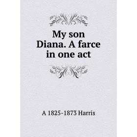 

Книга My son Diana A farce in one act