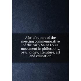 

Книга A brief report of the meeting commemorative of the early Saint Louis movement in philosophy, psychology, literature, art and education