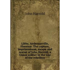 

Книга Libby, Andersonville, Florence The capture, imprisonment, escape and rescue of John Harrold a Union soldier in the war of the rebellion