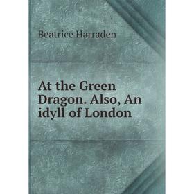 

Книга At the Green Dragon. Also, An idyll of London