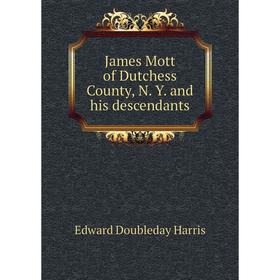 

Книга James Mott of Dutchess County, N. Y. and his descendants