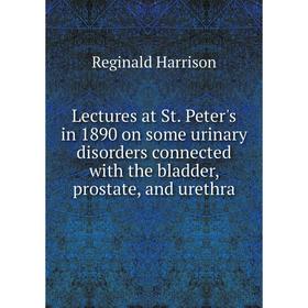 

Книга Lectures at St Peter's in 1890 on some urinary disorders connected with the bladder, prostate, and urethra