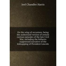 

Книга On the wing of occasions; being the authorized version of certain curious episodes of the late Civil War, Including the hitherto suppressed narr
