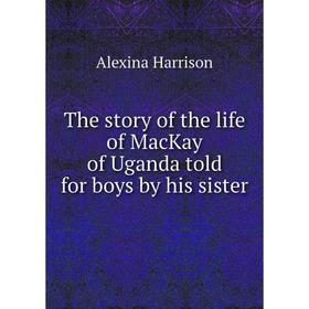 

Книга The story of the life of MacKay of Uganda told for boys by his sister