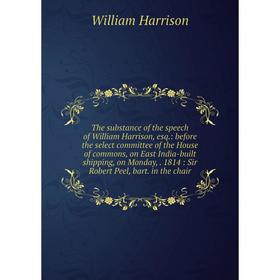 

Книга The substance of the speech of William Harrison, esq.: before the select committee of the House of commons, on East India-built shipping, on Mon