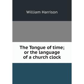 

Книга The Tongue of time; or the language of a church clock