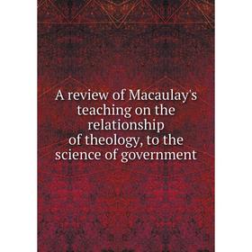 

Книга A review of Macaulay's teaching on the relationship of theology, to the science of government