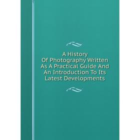 

Книга A History Of Photography Written As A Practical Guide And An Introduction To Its Latest Developments