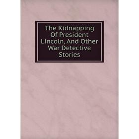 

Книга The Kidnapping Of President Lincoln, And Other War Detective Stories