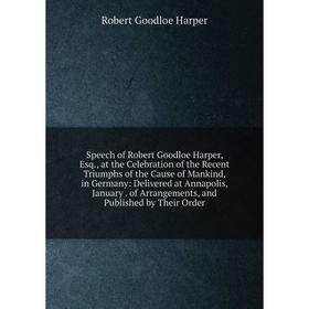 

Книга Speech of Robert Goodloe Harper, Esq., at the Celebration of the Recent Triumphs of the Cause of Mankind, in Germany: Delivered at Annapolis, Ja