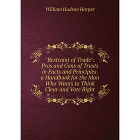 

Книга Restraint of Trade: Pros and Cons of Trusts in Facts and Principles. a Handbook for the Man Who Wants to Think Clear and Vote Right