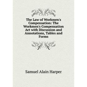 

Книга The Law of Workmen's Compensation: The Workmen's Compensation Act with Discussion and Annotations, Tables and Forms