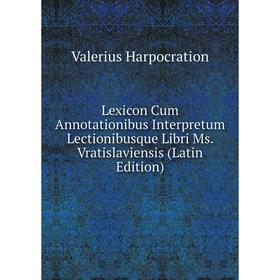 

Книга Lexicon Cum Annotationibus Interpretum Lectionibusque Libri Ms Vratislaviensis