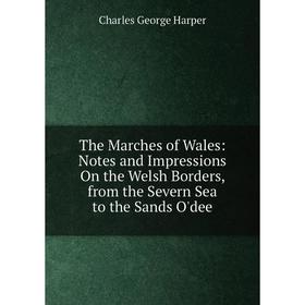 

Книга The Marches of Wales: Notes and Impressions On the Welsh Borders, from the Severn Sea to the Sands O'dee