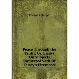 

Книга Peace Through the Truth; Or, Essays On Subjects Connected with Dr. Pusey's Eirenicon