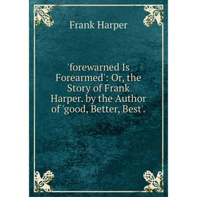 

Книга Forewarned Is Forearmed': Or, the Story of Frank Harper. by the Author of 'good, Better, Best'.