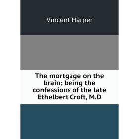 

Книга The mortgage on the brain; being the confessions of the late Ethelbert Croft, M.D