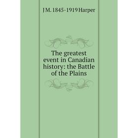 

Книга The greatest event in Canadian history: the Battle of the Plains