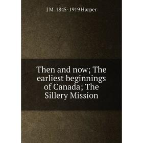 

Книга Then and now; The earliest beginnings of Canada; The Sillery Mission