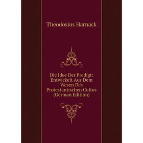 

Книга Die Idee Der Predigt: Entwickelt Aus Dem Wesen Des Protestantischen Cultus (German Edition)