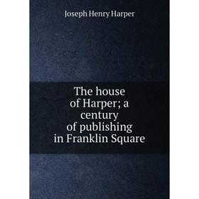 

Книга The house of Harper; a century of publishing in Franklin Square