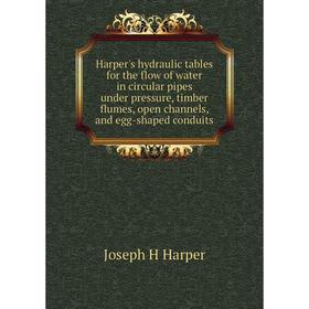 

Книга Harper's hydraulic tables for the flow of water in circular pipes under pressure, timber flumes, open channels, and egg-shaped conduits