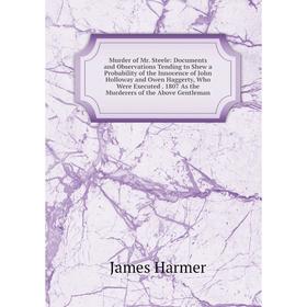 

Книга Murder of Mr Steele: Documents and Observations Tending to Shew a Probability of the Innocence of John Holloway and Owen Haggerty, Who Were Exec