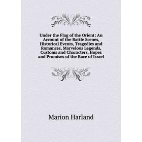 

Книга Under the Flag of the Orient: An Account of the Battle Scenes, Historical Events, Tragedies and Romances, Marvelous Legends, Customs and Charact
