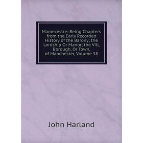 

Книга Mamecestre: Being Chapters from the Early Recorded History of the Barony; the Lordship Or Manor; the Vill, Borough, Or Town, of Manchester, Volu