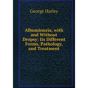 

Книга Albuminuria, with and Without Dropsy: Its Different Forms, Pathology, and Treatment